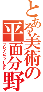 とある美術の平面分野（プレインフィールド）