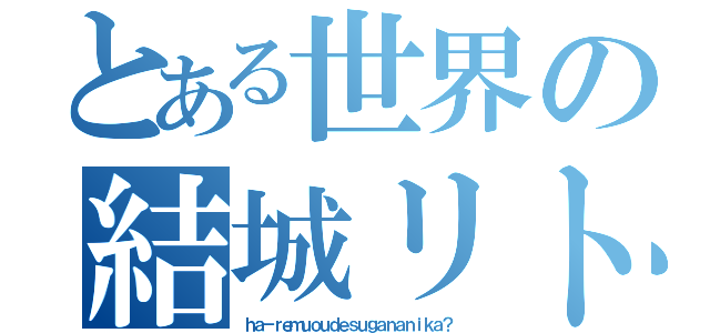 とある世界の結城リト（ｈａ－ｒｅｍｕｏｕｄｅｓｕｇａｎａｎｉｋａ？）