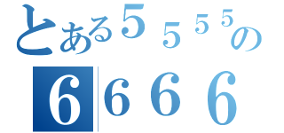 とある５５５５５５５５５５５５の６６６６６６６６６６６６６６（）