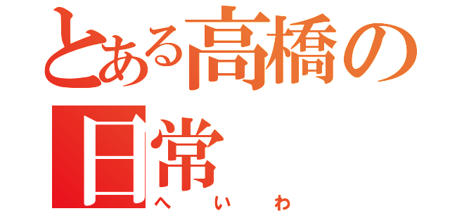 とある高橋の日常（へいわ）