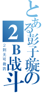 とある彭子璇の２Ｂ战斗机（２到无可救药）