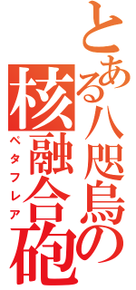 とある八咫烏の核融合砲（ペタフレア）