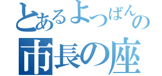 とあるよつばんの市長の座（）