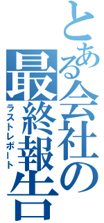 とある会社の最終報告（ラストレポート）