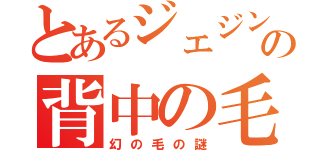 とあるジェジンの背中の毛（幻の毛の謎）