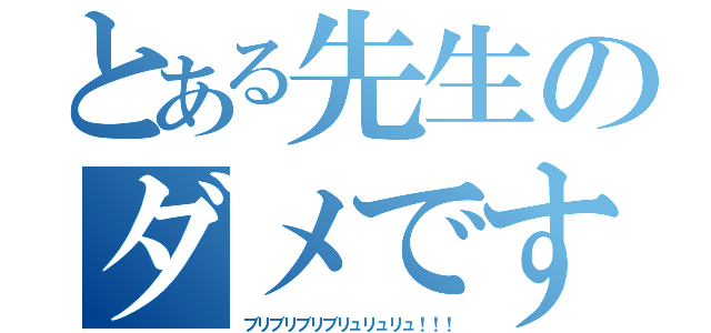 とある先生のダメです（ブリブリブリブリュリュリュ！！！）