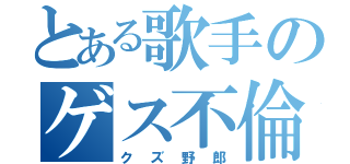 とある歌手のゲス不倫（クズ野郎）