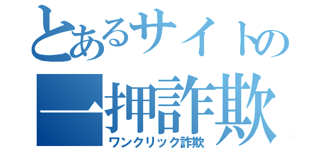 とあるサイトの一押詐欺（ワンクリック詐欺）