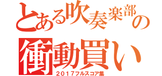 とある吹奏楽部員の衝動買い（２０１７フルスコア集）