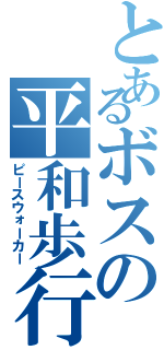 とあるボスの平和歩行（ピースウォーカー）