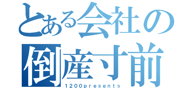 とある会社の倒産寸前（１２００ｐｒｅｓｅｎｔｓ）