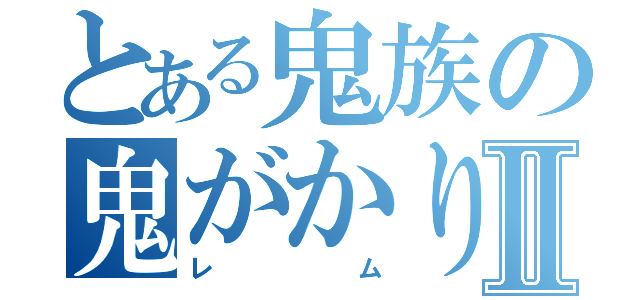 とある鬼族の鬼がかりⅡ（レム）