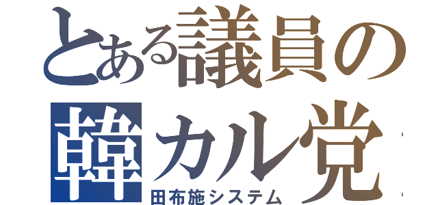 とある議員の韓カル党（田布施システ厶）