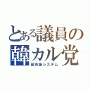 とある議員の韓カル党（田布施システ厶）