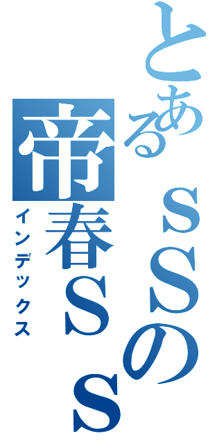 とあるｓＳの帝春Ｓｓ（インデックス）