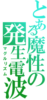 とある魔性の発生電波（マグルリズム）