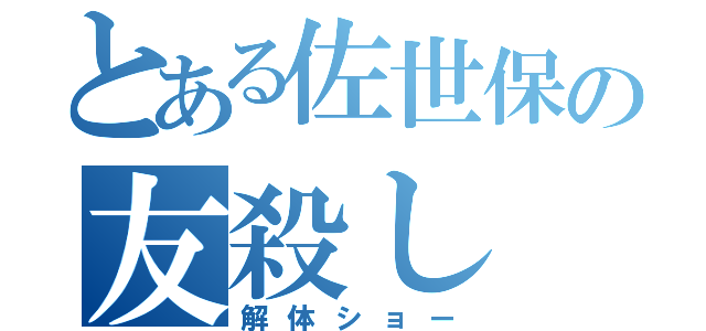 とある佐世保の友殺し（解体ショー）