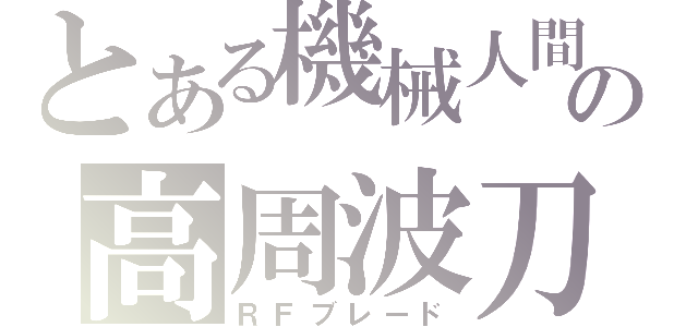 とある機械人間の高周波刀（ＲＦブレード）