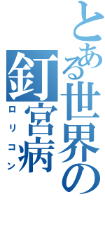 とある世界の釘宮病（ロリコン）