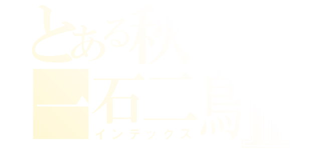 とある秋の一石二鳥会Ⅱ（インデックス）