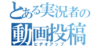 とある実況者の動画投稿（ビデオアップ）