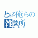 とある俺らの雑談所（休憩所）