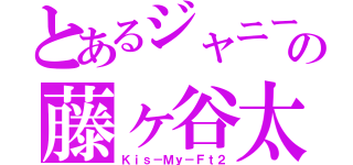 とあるジャニーズの藤ヶ谷太輔（Ｋｉｓ－Ｍｙ－Ｆｔ２）