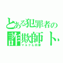 とある犯罪者の詐欺師トム（マルクも同罪）