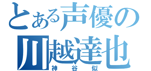 とある声優の川越達也（神谷似）