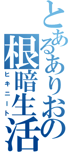 とあるありおの根暗生活（ヒキニート）