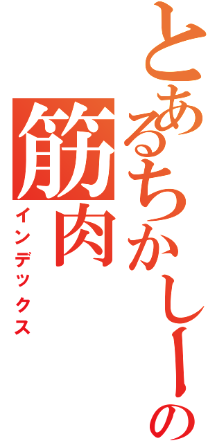 とあるちかしー！の筋肉Ⅱ（インデックス）