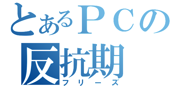 とあるＰＣの反抗期（フリーズ）