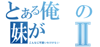 とある俺の妹がⅡ（こんなに可愛いわけがない）