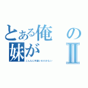 とある俺の妹がⅡ（こんなに可愛いわけがない）