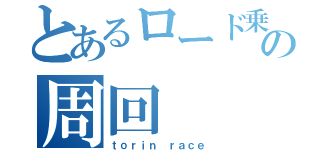 とあるロード乗りの周回（ｔｏｒｉｎ ｒａｃｅ）