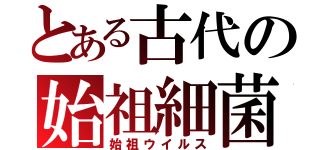 とある古代の始祖細菌（始祖ウイルス）