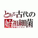 とある古代の始祖細菌（始祖ウイルス）