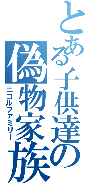 とある子供達の偽物家族（ニコルファミリー）