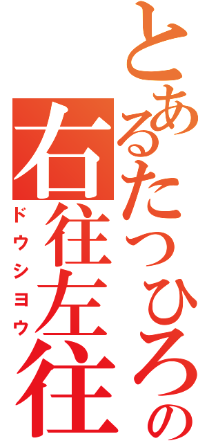 とあるたつひろの右往左往（ドウシヨウ）