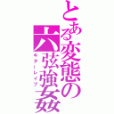 とある変態の六弦強姦（ギターレイプ）