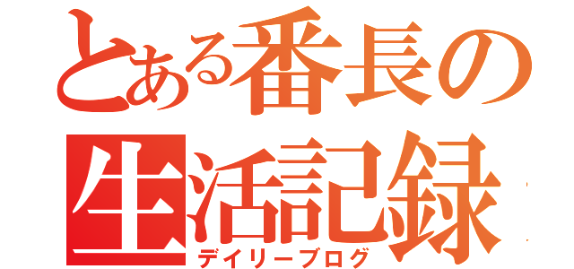 とある番長の生活記録（デイリーブログ）