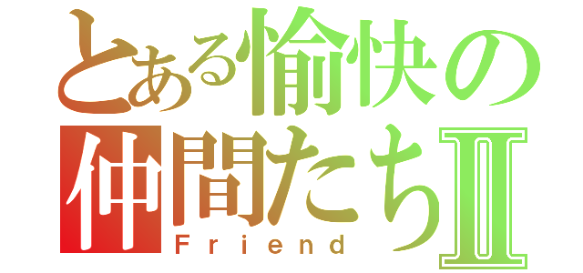 とある愉快の仲間たちⅡ（Ｆｒｉｅｎｄ）