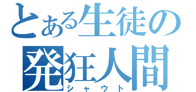 とある生徒の発狂人間（シャウト）