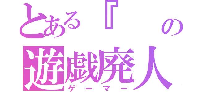 とある『     』の遊戯廃人（ゲーマー）