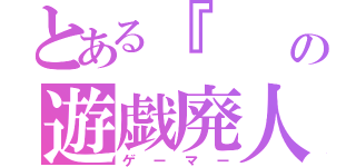 とある『     』の遊戯廃人（ゲーマー）