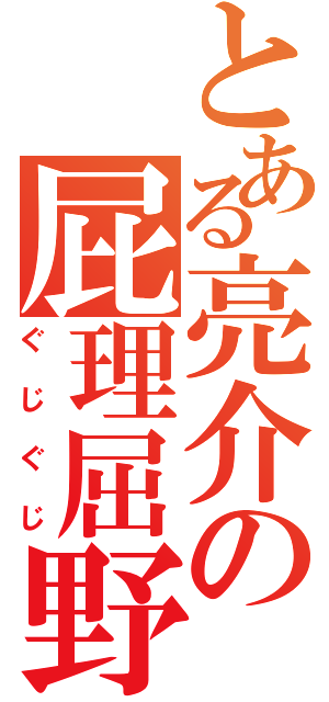 とある亮介の屁理屈野郎（ぐじぐじ）