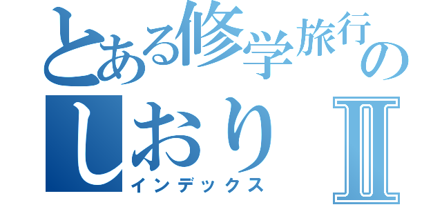 とある修学旅行のしおりⅡ（インデックス）