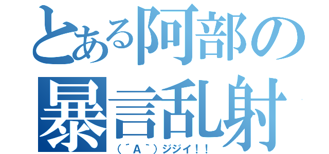 とある阿部の暴言乱射（（´Ａ｀）ジジイ！！）