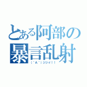 とある阿部の暴言乱射（（´Ａ｀）ジジイ！！）