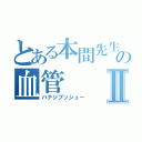 とある本間先生の血管Ⅱ（ハナジブッシュー）